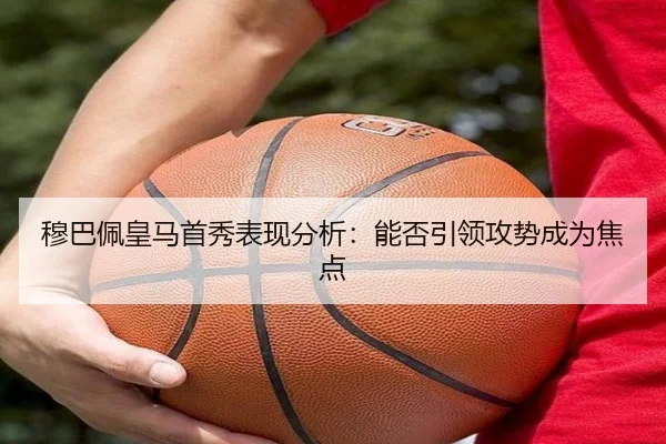 穆巴佩皇马首秀表现分析：能否引领攻势成为焦点