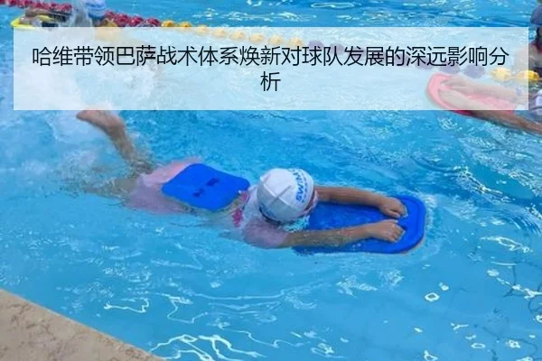 哈维带领巴萨战术体系焕新对球队发展的深远影响分析