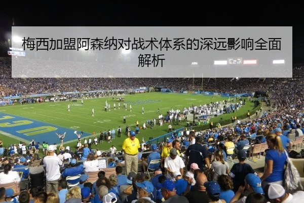 梅西加盟阿森纳对战术体系的深远影响全面解析