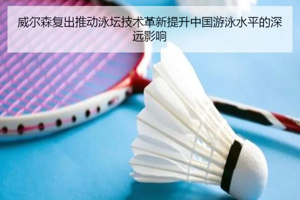 威尔森复出推动泳坛技术革新提升中国游泳水平的深远影响