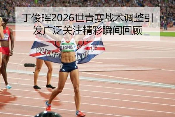 丁俊晖2026世青赛战术调整引发广泛关注精彩瞬间回顾