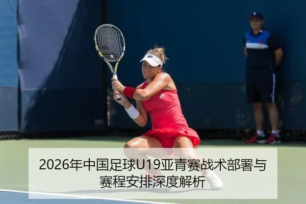 2026年中国足球U19亚青赛战术部署与赛程安排深度解析