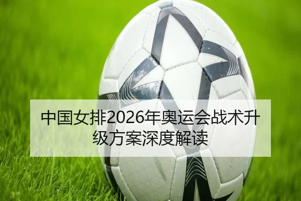 中国女排2026年奥运会战术升级方案深度解读