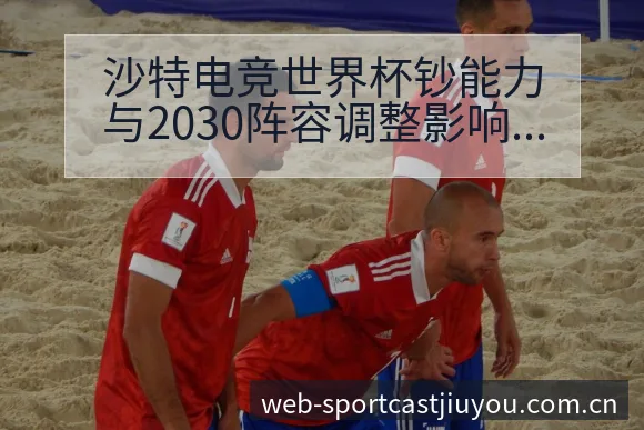 沙特电竞世界杯钞能力与2030阵容调整影响数据对比分析 - 九游体育APP