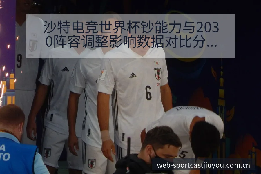 沙特电竞世界杯钞能力与2030阵容调整影响数据对比分析 - 九游体育APP
